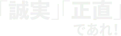 「誠実」「正直」であれ！